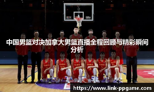 中国男篮对决加拿大男篮直播全程回顾与精彩瞬间分析