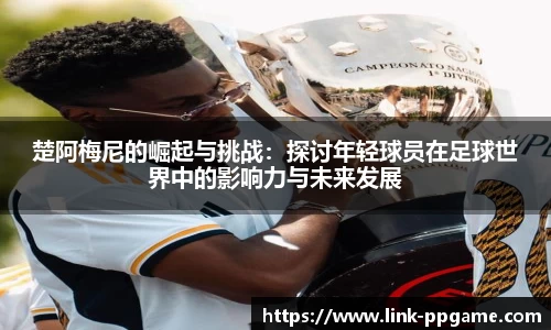 楚阿梅尼的崛起与挑战：探讨年轻球员在足球世界中的影响力与未来发展