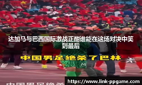 达加马与巴西国际激战正酣谁能在这场对决中笑到最后