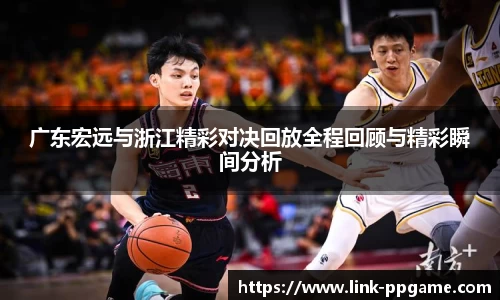 广东宏远与浙江精彩对决回放全程回顾与精彩瞬间分析