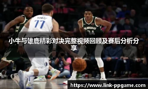 小牛与雄鹿精彩对决完整视频回顾及赛后分析分享