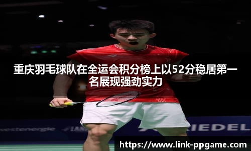 重庆羽毛球队在全运会积分榜上以52分稳居第一名展现强劲实力