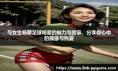 与女生畅聊足球明星的魅力与故事，分享你心中的偶像与热爱