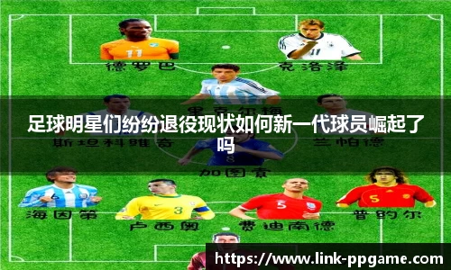 足球明星们纷纷退役现状如何新一代球员崛起了吗