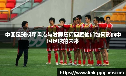 中国足球明星盘点与发展历程回顾他们如何影响中国足球的未来